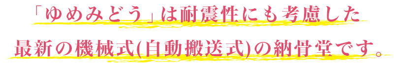 「ゆめみどう」は耐震性にも考慮した、最新の機械式(自動搬送式)の納骨堂です。
